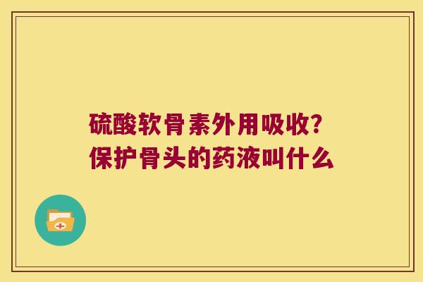 硫酸软骨素外用吸收？保护骨头的药液叫什么