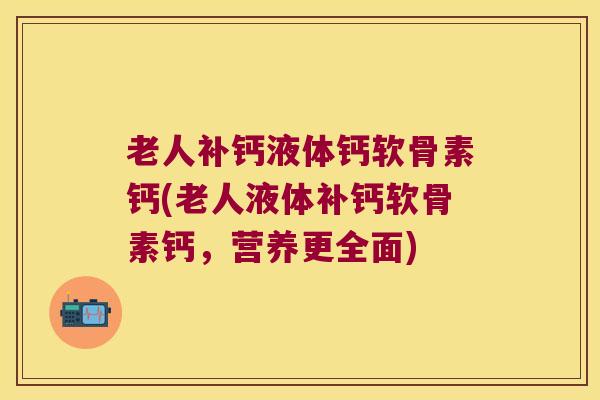 老人补钙液体钙软骨素钙(老人液体补钙软骨素钙，营养更全面)