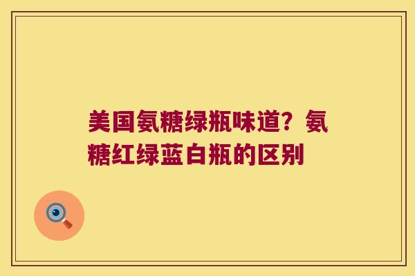 美国氨糖绿瓶味道?氨糖红绿蓝白瓶的区别 美国氨糖绿瓶味道?氨糖红绿蓝白瓶的区别