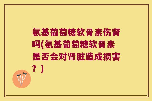 氨基葡萄糖软骨素伤吗(氨基葡萄糖软骨素是否会对脏造成损害?) 氨基葡萄糖软骨素伤吗(氨基葡萄糖软骨素是否会对脏造成损害?)
