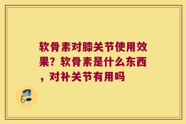 软骨素对膝关节使用效果?软骨素是什么东西,对补关节有用吗 软骨素对膝关节使用效果?软骨素是什么东西,对补关节有用吗