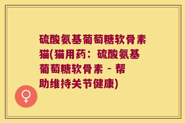 硫酸氨基葡萄糖软骨素猫(猫用药:硫酸氨基葡萄糖软骨素 - 帮助维持关节健康) 硫酸氨基葡萄糖软骨素猫(猫用药:硫酸氨基葡萄糖软骨素 - 帮助维持关节健康)