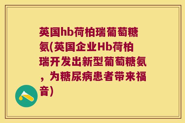 英国hb荷柏瑞葡萄糖氨(英国企业Hb荷柏瑞开发出新型葡萄糖氨,为患者带来福音) 英国hb荷柏瑞葡萄糖氨(英国企业Hb荷柏瑞开发出新型葡萄糖氨,为患者带来福音)