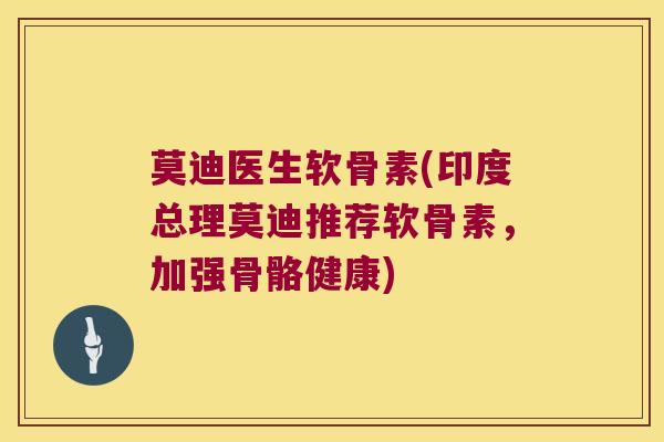 莫迪医生软骨素(印度总理莫迪推荐软骨素，加强骨骼健康)