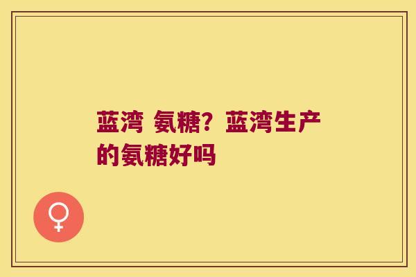 蓝湾 氨糖?蓝湾生产的氨糖好吗 蓝湾 氨糖?蓝湾生产的氨糖好吗
