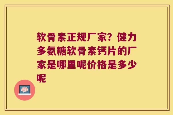 软骨素正规厂家？健力多氨糖软骨素钙片的厂家是哪里呢价格是多少呢