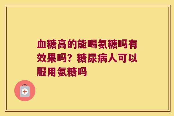 高的能喝氨糖吗有效果吗？人可以服用氨糖吗