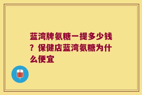 蓝湾牌氨糖一提多少钱?保健店蓝湾氨糖为什么便宜 蓝湾牌氨糖一提多少钱?保健店蓝湾氨糖为什么便宜
