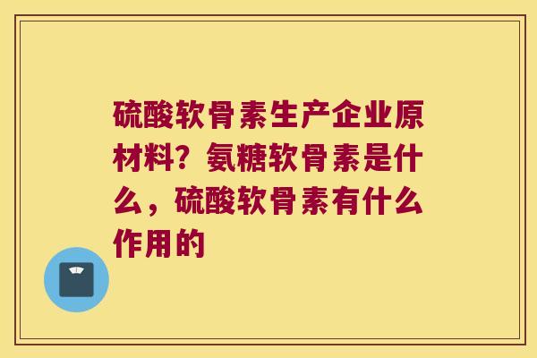 硫酸软骨素生产企业原材料?氨糖软骨素是什么,硫酸软骨素有什么作用的 硫酸软骨素生产企业原材料?氨糖软骨素是什么,硫酸软骨素有什么作用的