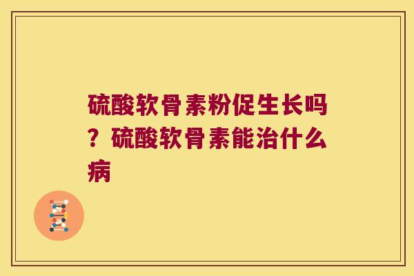 硫酸软骨素粉促生长吗?硫酸软骨素能什么 硫酸软骨素粉促生长吗?硫酸软骨素能什么