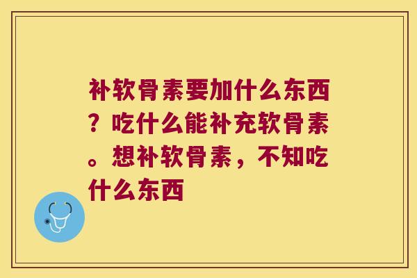 补软骨素要加什么东西?吃什么能补充软骨素。想补软骨素,不知吃什么东西 补软骨素要加什么东西?吃什么能补充软骨素。想补软骨素,不知吃什么东西