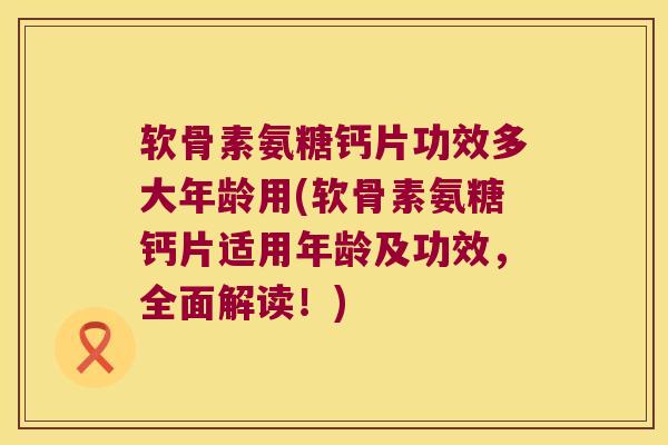 软骨素氨糖钙片功效多大年龄用(软骨素氨糖钙片适用年龄及功效,全面解读!) 软骨素氨糖钙片功效多大年龄用(软骨素氨糖钙片适用年龄及功效,全面解读!)