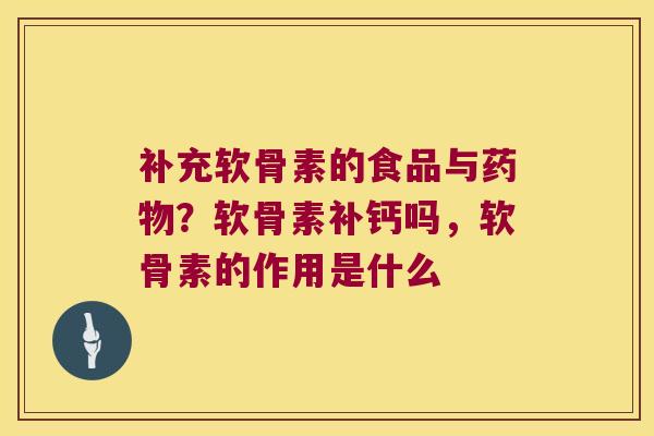 补充软骨素的食品与？软骨素补钙吗，软骨素的作用是什么