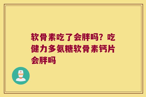 软骨素吃了会胖吗？吃健力多氨糖软骨素钙片会胖吗