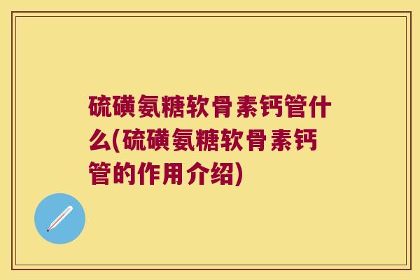 硫磺氨糖软骨素钙管什么(硫磺氨糖软骨素钙管的作用介绍) 硫磺氨糖软骨素钙管什么(硫磺氨糖软骨素钙管的作用介绍)