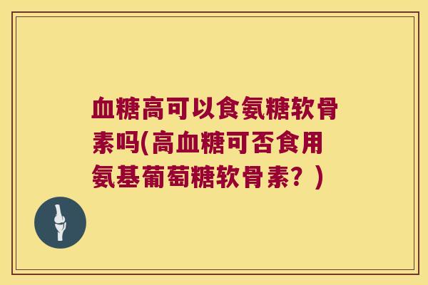 高可以食氨糖软骨素吗(高可否食用氨基葡萄糖软骨素？)