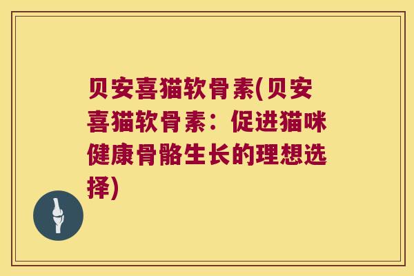 贝安喜猫软骨素(贝安喜猫软骨素:促进猫咪健康骨骼生长的理想选择) 贝安喜猫软骨素(贝安喜猫软骨素:促进猫咪健康骨骼生长的理想选择)