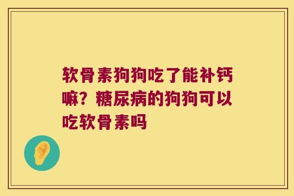 软骨素狗狗吃了能补钙嘛?的狗狗可以吃软骨素吗 软骨素狗狗吃了能补钙嘛?的狗狗可以吃软骨素吗