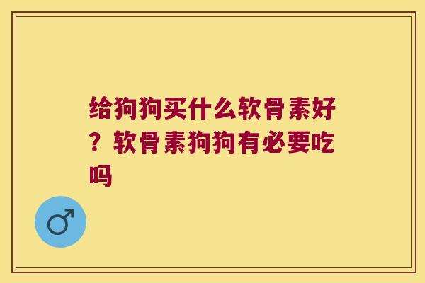 给狗狗买什么软骨素好?软骨素狗狗有必要吃吗 给狗狗买什么软骨素好?软骨素狗狗有必要吃吗