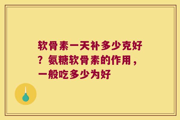 软骨素一天补多少克好？氨糖软骨素的作用，一般吃多少为好