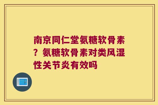 南京同仁堂氨糖软骨素?氨糖软骨素对类性有效吗 南京同仁堂氨糖软骨素?氨糖软骨素对类性有效吗