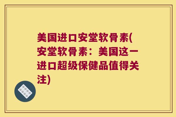 美国进口安堂软骨素(安堂软骨素:美国这一进口超级保健品值得关注) 美国进口安堂软骨素(安堂软骨素:美国这一进口超级保健品值得关注)