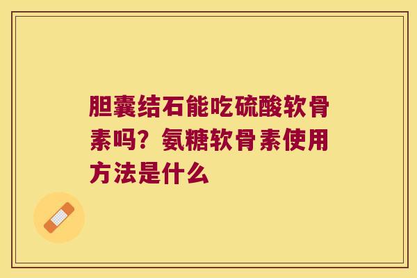胆囊结石能吃硫酸软骨素吗?氨糖软骨素使用方法是什么 胆囊结石能吃硫酸软骨素吗?氨糖软骨素使用方法是什么