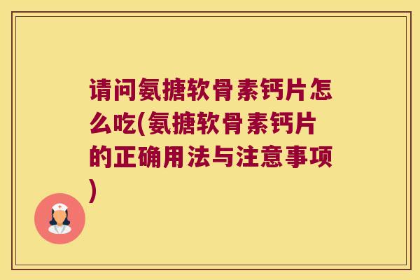 请问氨搪软骨素钙片怎么吃(氨搪软骨素钙片的正确用法与注意事项)