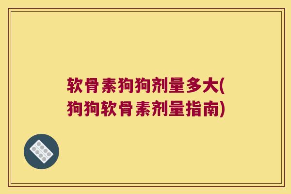 软骨素狗狗剂量多大(狗狗软骨素剂量指南) 软骨素狗狗剂量多大(狗狗软骨素剂量指南)