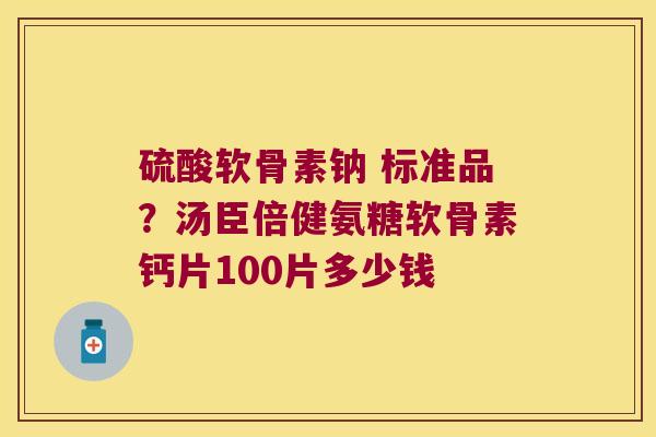 硫酸软骨素钠 标准品?汤臣倍健氨糖软骨素钙片100片多少钱 硫酸软骨素钠 标准品?汤臣倍健氨糖软骨素钙片100片多少钱