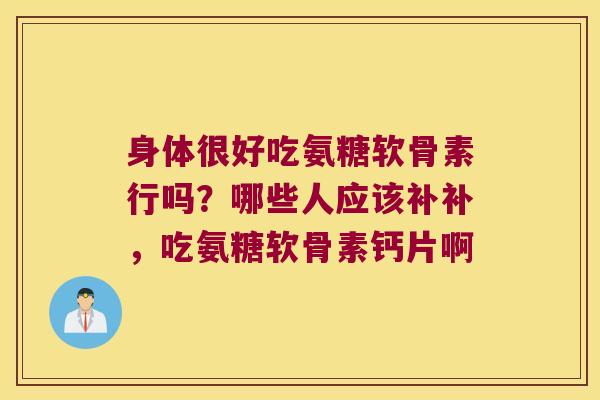 身体很好吃氨糖软骨素行吗？哪些人应该补补，吃氨糖软骨素钙片啊