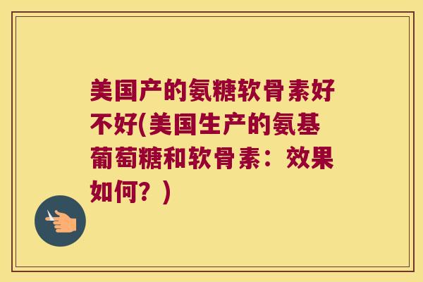 美国产的氨糖软骨素好不好(美国生产的氨基葡萄糖和软骨素：效果如何？)