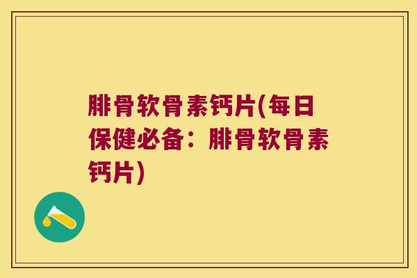 腓骨软骨素钙片(每日保健必备:腓骨软骨素钙片) 腓骨软骨素钙片(每日保健必备:腓骨软骨素钙片)