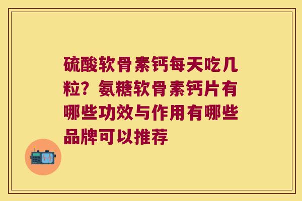 硫酸软骨素钙每天吃几粒?氨糖软骨素钙片有哪些功效与作用有哪些品牌可以推荐 硫酸软骨素钙每天吃几粒?氨糖软骨素钙片有哪些功效与作用有哪些品牌可以推荐
