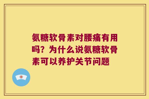 氨糖软骨素对腰痛有用吗？为什么说氨糖软骨素可以养护关节问题