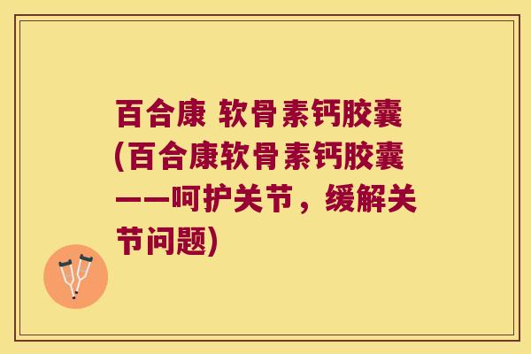 百合康 软骨素钙胶囊(百合康软骨素钙胶囊——呵护关节,缓解关节问题) 百合康 软骨素钙胶囊(百合康软骨素钙胶囊——呵护关节,缓解关节问题)