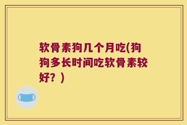 软骨素狗几个月吃(狗狗多长时间吃软骨素较好?) 软骨素狗几个月吃(狗狗多长时间吃软骨素较好?)