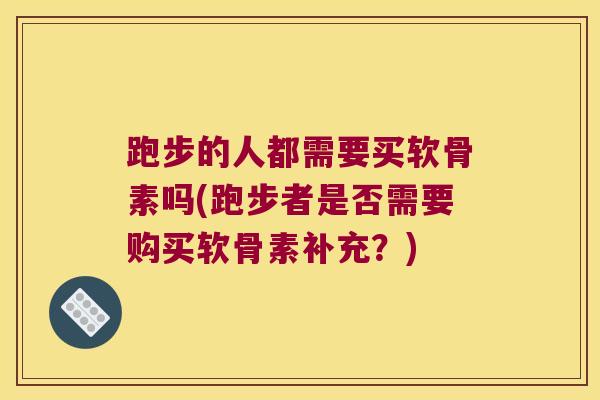 跑步的人都需要买软骨素吗(跑步者是否需要购买软骨素补充?) 跑步的人都需要买软骨素吗(跑步者是否需要购买软骨素补充?)