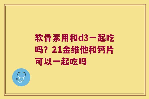 软骨素用和d3一起吃吗？21金维他和钙片可以一起吃吗