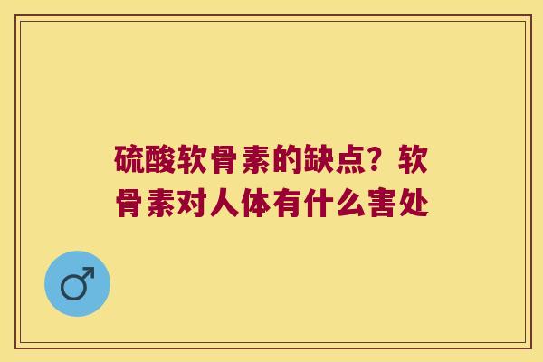 硫酸软骨素的缺点?软骨素对人体有什么害处 硫酸软骨素的缺点?软骨素对人体有什么害处