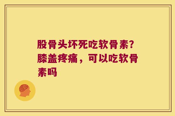 股骨头坏死吃软骨素?膝盖,可以吃软骨素吗 股骨头坏死吃软骨素?膝盖,可以吃软骨素吗