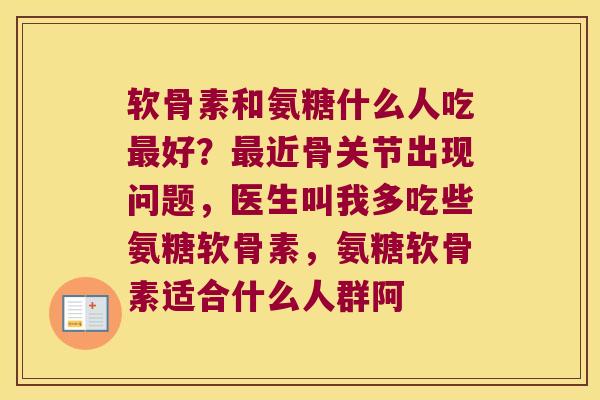 软骨素和氨糖什么人吃好？近骨关节出现问题，医生叫我多吃些氨糖软骨素，氨糖软骨素适合什么人群阿