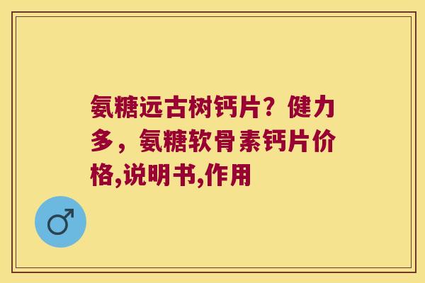 氨糖远古树钙片？健力多，氨糖软骨素钙片价格,说明书,作用