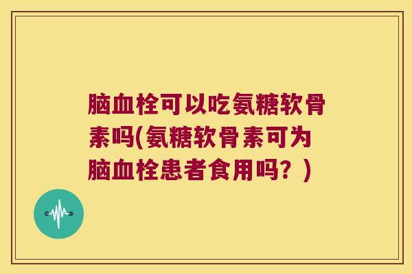 脑可以吃氨糖软骨素吗(氨糖软骨素可为脑患者食用吗?) 脑可以吃氨糖软骨素吗(氨糖软骨素可为脑患者食用吗?)