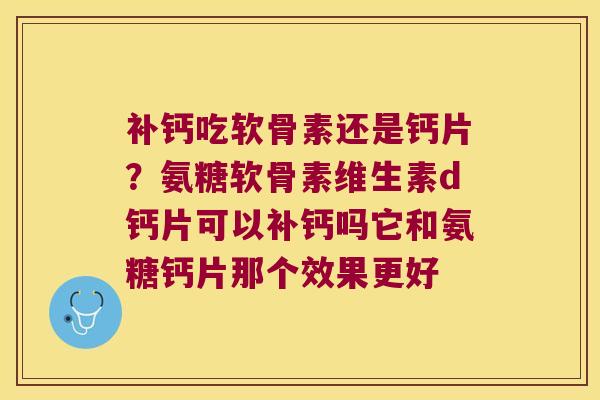 补钙吃软骨素还是钙片?氨糖软骨素维生素d钙片可以补钙吗它和氨糖钙片那个效果更好 补钙吃软骨素还是钙片?氨糖软骨素维生素d钙片可以补钙吗它和氨糖钙片那个效果更好