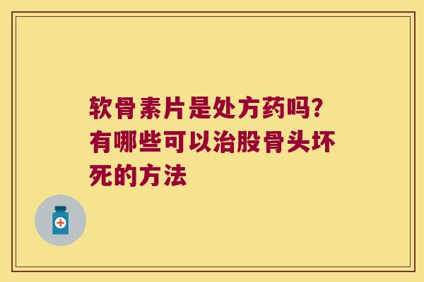 软骨素片是处方药吗?有哪些可以股骨头坏死的方法 软骨素片是处方药吗?有哪些可以股骨头坏死的方法