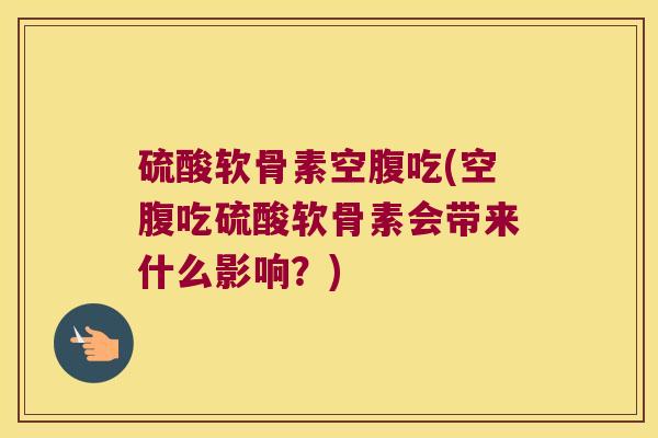 硫酸软骨素空腹吃(空腹吃硫酸软骨素会带来什么影响?) 硫酸软骨素空腹吃(空腹吃硫酸软骨素会带来什么影响?)
