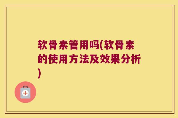 软骨素管用吗(软骨素的使用方法及效果分析)