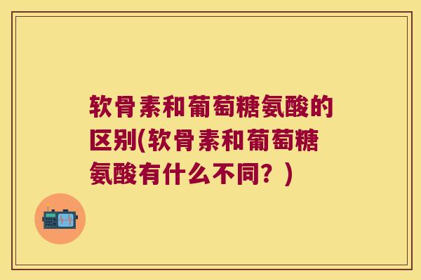 软骨素和葡萄糖氨酸的区别(软骨素和葡萄糖氨酸有什么不同?) 软骨素和葡萄糖氨酸的区别(软骨素和葡萄糖氨酸有什么不同?)