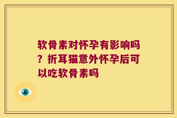 软骨素对怀孕有影响吗?折耳猫意外怀孕后可以吃软骨素吗 软骨素对怀孕有影响吗?折耳猫意外怀孕后可以吃软骨素吗